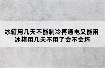 冰箱用几天不能制冷再通电又能用 冰箱用几天不用了会不会坏